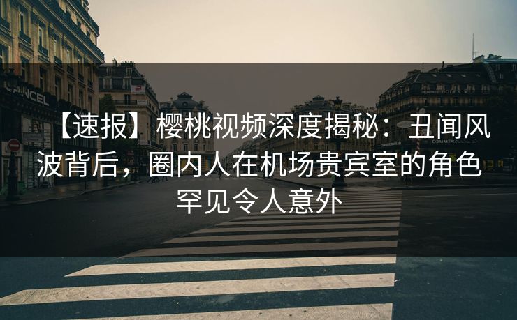 【速报】樱桃视频深度揭秘:丑闻风波背后,圈内人在机场贵宾室的角色罕见令人意外 【速报】樱桃视频深度揭秘:丑闻风波背后,圈内人在机场贵宾室的角色罕见令人意外