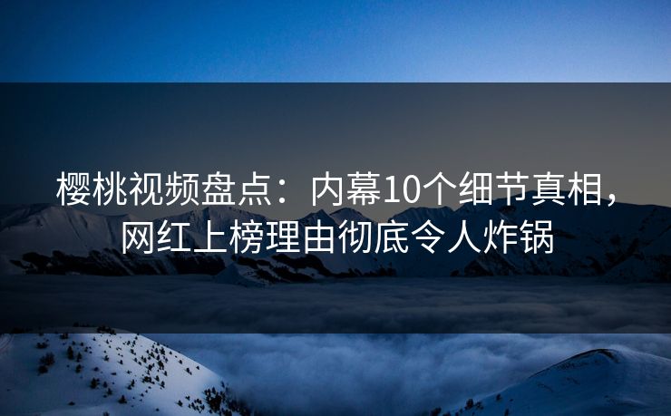 樱桃视频盘点:内幕10个细节真相,网红上榜理由彻底令人炸锅 樱桃视频盘点:内幕10个细节真相,网红上榜理由彻底令人炸锅