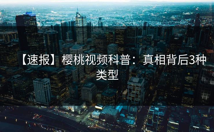 【速报】樱桃视频科普：真相背后3种类型