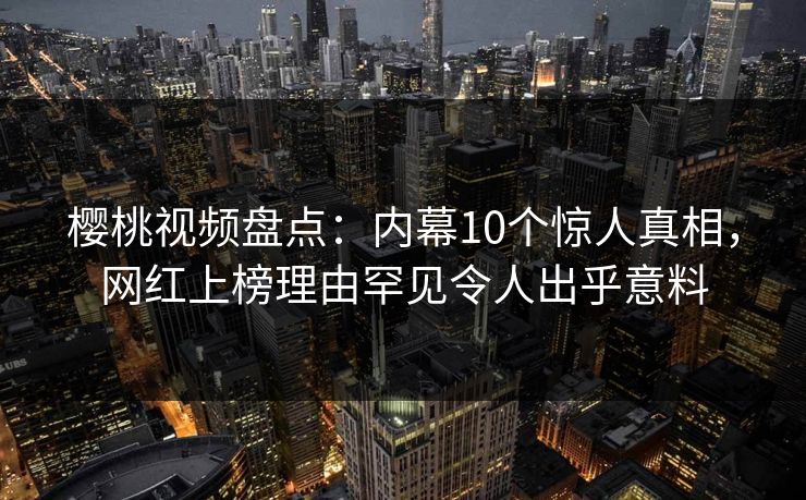 樱桃视频盘点：内幕10个惊人真相，网红上榜理由罕见令人出乎意料