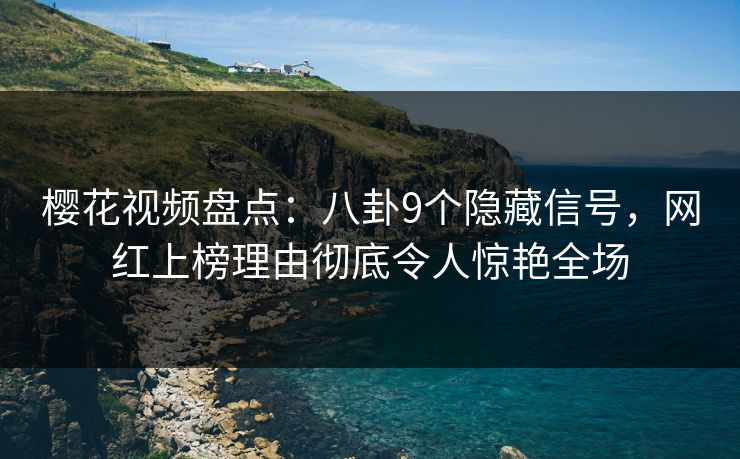 樱花视频盘点：八卦9个隐藏信号，网红上榜理由彻底令人惊艳全场