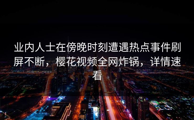 业内人士在傍晚时刻遭遇热点事件刷屏不断,樱花视频全网炸锅,详情速看 业内人士在傍晚时刻遭遇热点事件刷屏不断,樱花视频全网炸锅,详情速看