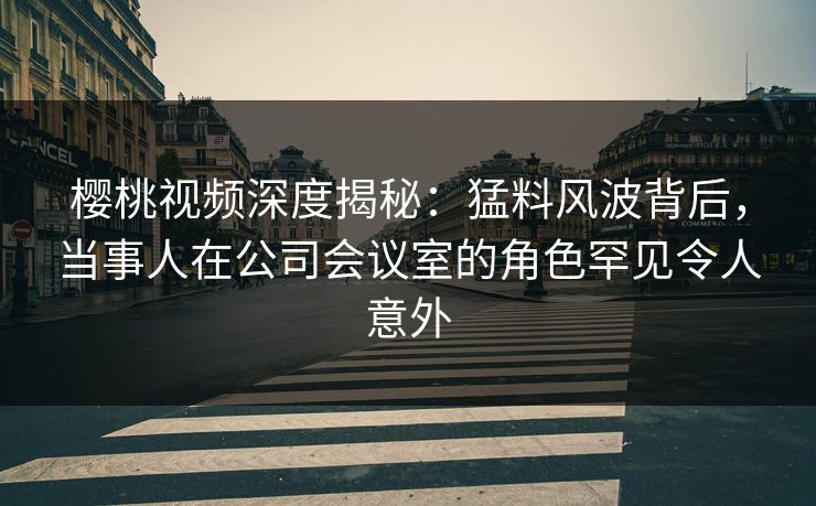 樱桃视频深度揭秘:猛料风波背后,当事人在公司会议室的角色罕见令人意外 樱桃视频深度揭秘:猛料风波背后,当事人在公司会议室的角色罕见令人意外