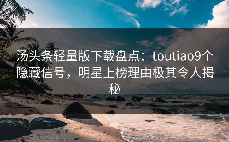 汤头条轻量版下载盘点:toutiao9个隐藏信号,明星上榜理由极其令人揭秘 汤头条轻量版下载盘点:toutiao9个隐藏信号,明星上榜理由极其令人揭秘