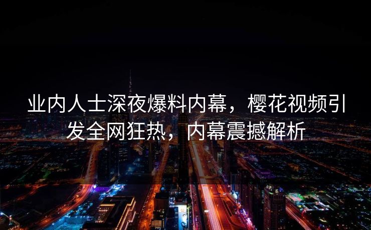 业内人士深夜爆料内幕，樱花视频引发全网狂热，内幕震撼解析