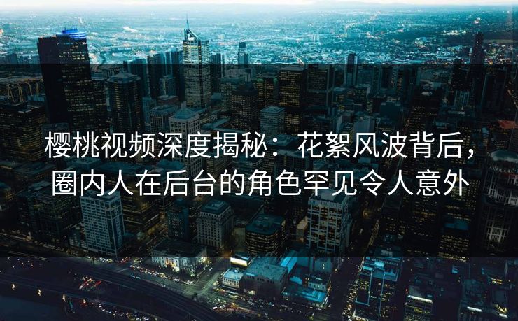 樱桃视频深度揭秘：花絮风波背后，圈内人在后台的角色罕见令人意外