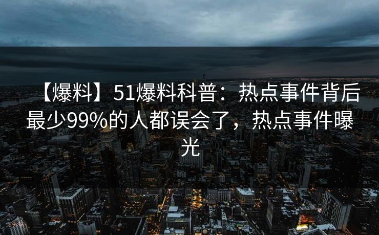 【爆料】51爆料科普:热点事件背后最少99%的人都误会了,热点事件曝光 【爆料】51爆料科普:热点事件背后最少99%的人都误会了,热点事件曝光