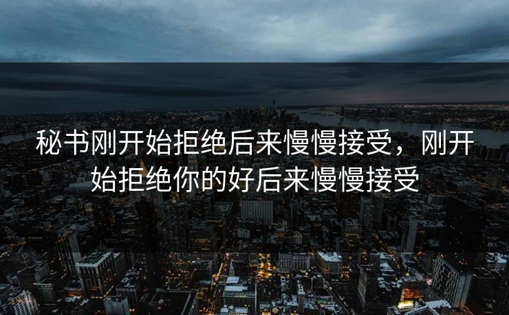 秘书刚开始拒绝后来慢慢接受,刚开始拒绝你的好后来慢慢接受 秘书刚开始拒绝后来慢慢接受,刚开始拒绝你的好后来慢慢接受