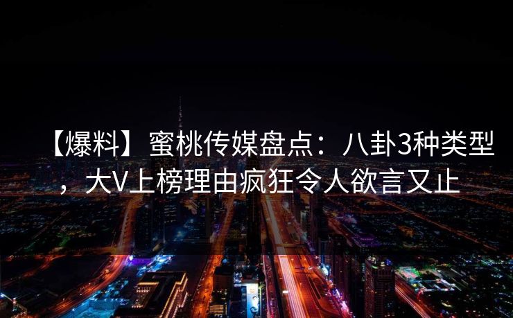 【爆料】蜜桃传媒盘点：八卦3种类型，大V上榜理由疯狂令人欲言又止