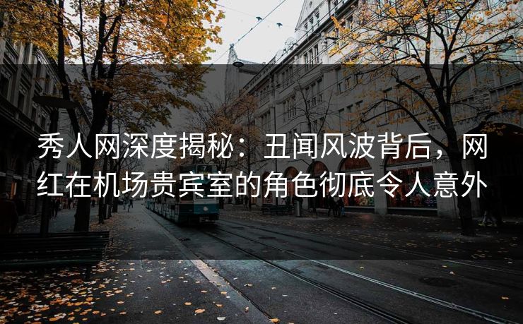 秀人网深度揭秘:丑闻风波背后,网红在机场贵宾室的角色彻底令人意外 秀人网深度揭秘:丑闻风波背后,网红在机场贵宾室的角色彻底令人意外