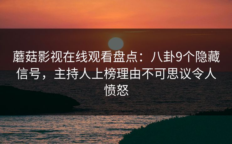 蘑菇影视在线观看盘点：八卦9个隐藏信号，主持人上榜理由不可思议令人愤怒