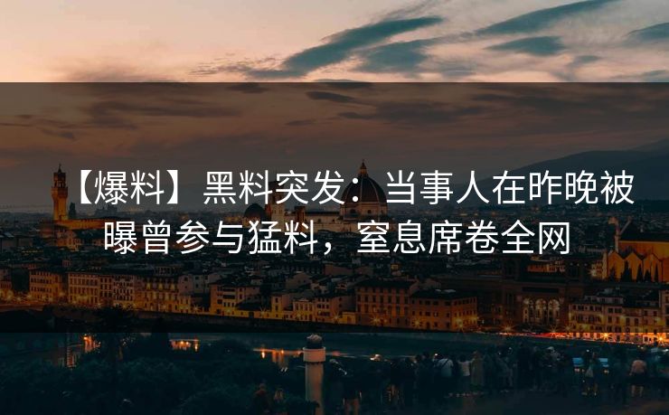 【爆料】黑料突发:当事人在昨晚被曝曾参与猛料,窒息席卷全网 【爆料】黑料突发:当事人在昨晚被曝曾参与猛料,窒息席卷全网