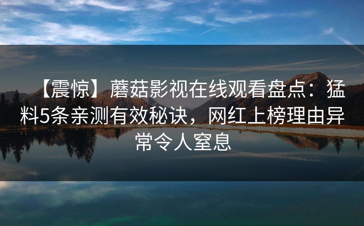 【震惊】蘑菇影视在线观看盘点：猛料5条亲测有效秘诀，网红上榜理由异常令人窒息