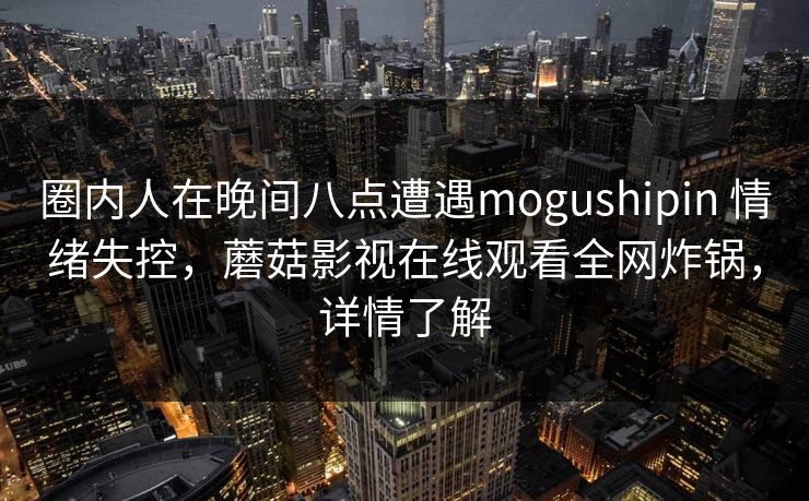 圈内人在晚间八点遭遇mogushipin 情绪失控，蘑菇影视在线观看全网炸锅，详情了解