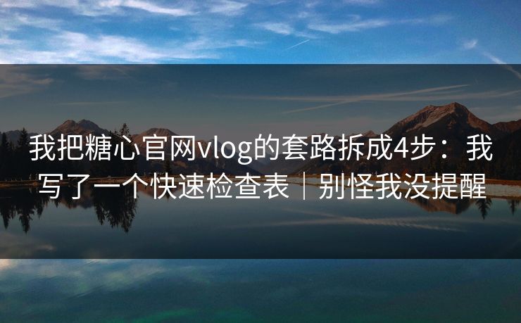 我把糖心官网vlog的套路拆成4步：我写了一个快速检查表｜别怪我没提醒