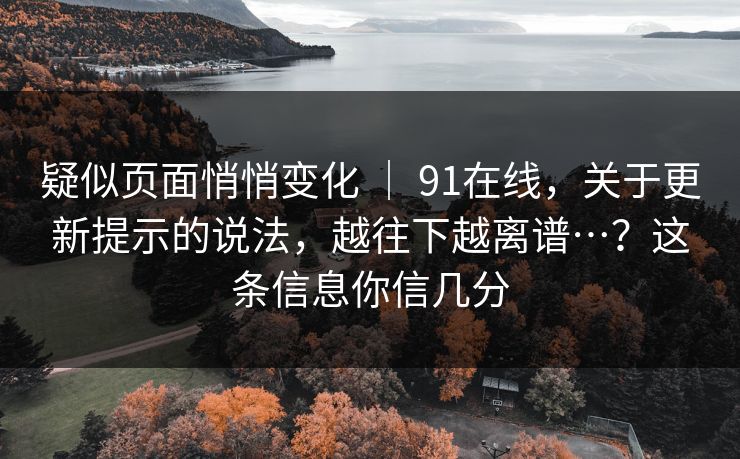 疑似页面悄悄变化 ｜ 91在线，关于更新提示的说法，越往下越离谱…？这条信息你信几分