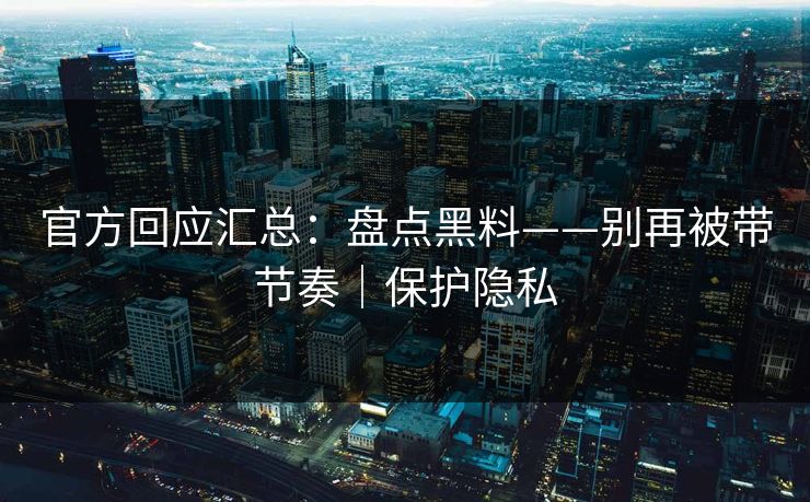 官方回应汇总:盘点黑料——别再被带节奏|保护隐私 官方回应汇总:盘点黑料——别再被带节奏|保护隐私