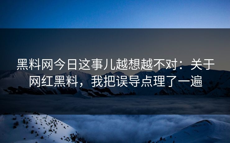 黑料网今日这事儿越想越不对：关于网红黑料，我把误导点理了一遍