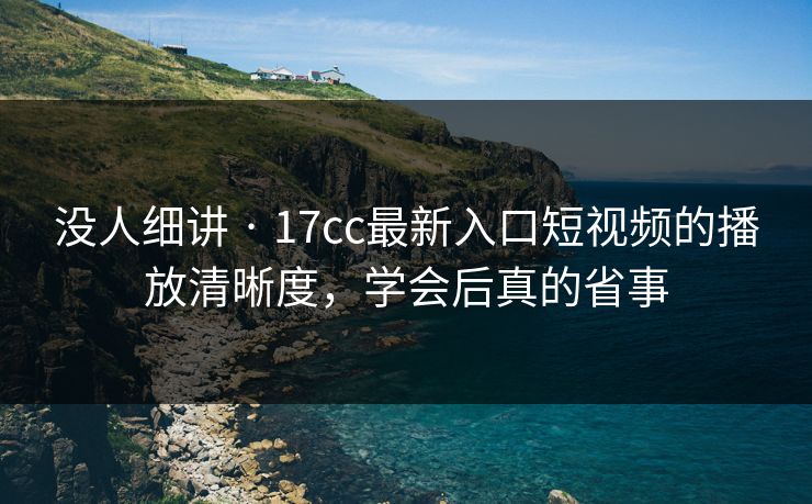 没人细讲 · 17cc最新入口短视频的播放清晰度,学会后真的省事 没人细讲 · 17cc最新入口短视频的播放清晰度,学会后真的省事