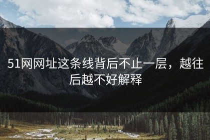 51网网址这条线背后不止一层，越往后越不好解释
