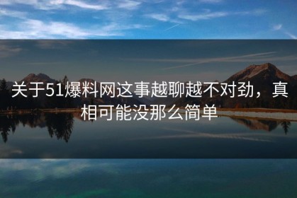 关于51爆料网这事越聊越不对劲，真相可能没那么简单