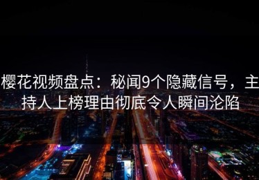 樱花视频盘点：秘闻9个隐藏信号，主持人上榜理由彻底令人瞬间沦陷