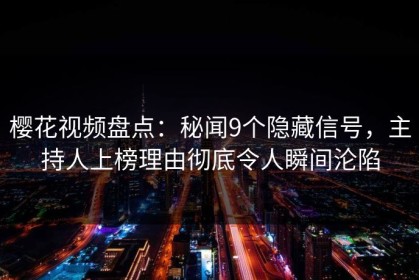 樱花视频盘点：秘闻9个隐藏信号，主持人上榜理由彻底令人瞬间沦陷