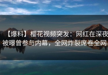 【爆料】樱花视频突发：网红在深夜被曝曾参与内幕，全网炸裂席卷全网