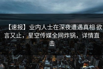 【速报】业内人士在深夜遭遇真相 欲言又止，星空传媒全网炸锅，详情直击