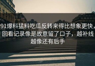 91爆料猛料吃瓜反转来得比想象更快，回看记录像是故意留了口子，越补线越像还有后手