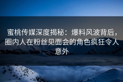 蜜桃传媒深度揭秘：爆料风波背后，圈内人在粉丝见面会的角色疯狂令人意外