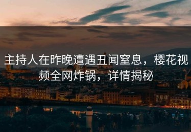 主持人在昨晚遭遇丑闻窒息，樱花视频全网炸锅，详情揭秘