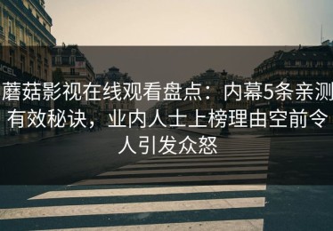 蘑菇影视在线观看盘点：内幕5条亲测有效秘诀，业内人士上榜理由空前令人引发众怒