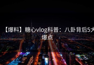 【爆料】糖心vlog科普：八卦背后5大爆点