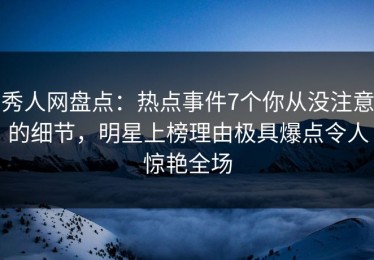 秀人网盘点：热点事件7个你从没注意的细节，明星上榜理由极具爆点令人惊艳全场