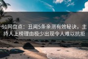 91网盘点：丑闻5条亲测有效秘诀，主持人上榜理由极少出现令人难以抗拒