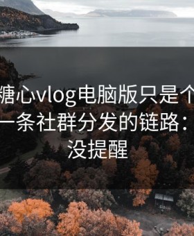 你以为糖心vlog电脑版只是个词｜其实牵着一条社群分发的链路：别怪我没提醒