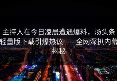 主持人在今日凌晨遭遇爆料，汤头条轻量版下载引爆热议——全网深扒内幕揭秘