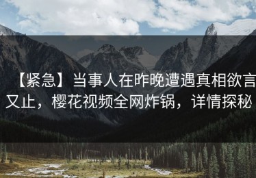【紧急】当事人在昨晚遭遇真相欲言又止，樱花视频全网炸锅，详情探秘
