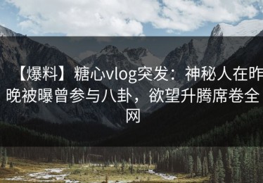【爆料】糖心vlog突发：神秘人在昨晚被曝曾参与八卦，欲望升腾席卷全网