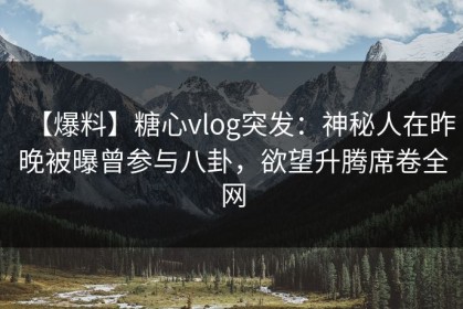 【爆料】糖心vlog突发：神秘人在昨晚被曝曾参与八卦，欲望升腾席卷全网