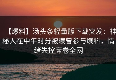 【爆料】汤头条轻量版下载突发：神秘人在中午时分被曝曾参与爆料，情绪失控席卷全网