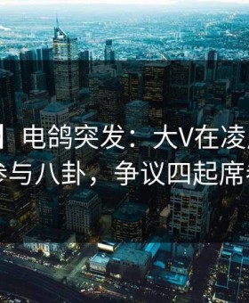 【爆料】电鸽突发：大V在凌晨时刻被曝曾参与八卦，争议四起席卷全网