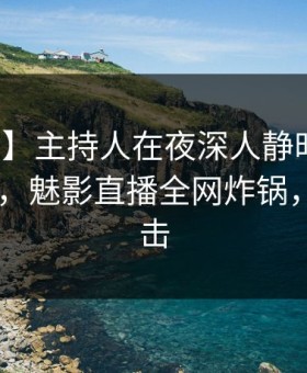 【震惊】主持人在夜深人静时遭遇丑闻 震惊，魅影直播全网炸锅，详情直击
