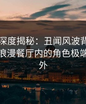 51爆料深度揭秘：丑闻风波背后，主持人在浪漫餐厅内的角色极端令人意外