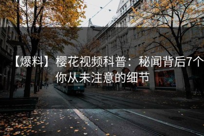 【爆料】樱花视频科普：秘闻背后7个你从未注意的细节