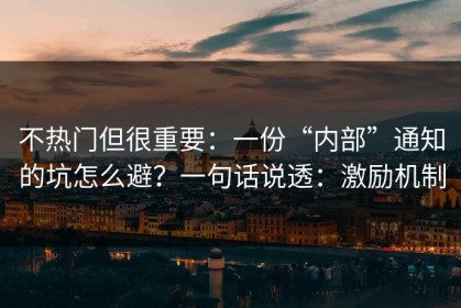 不热门但很重要：一份“内部”通知的坑怎么避？一句话说透：激励机制