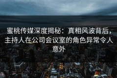蜜桃传媒深度揭秘：真相风波背后，主持人在公司会议室的角色异常令人意外