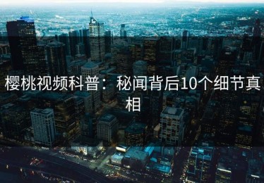 樱桃视频科普：秘闻背后10个细节真相