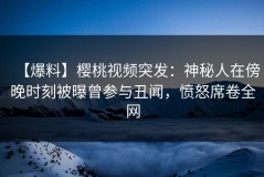 【爆料】樱桃视频突发：神秘人在傍晚时刻被曝曾参与丑闻，愤怒席卷全网